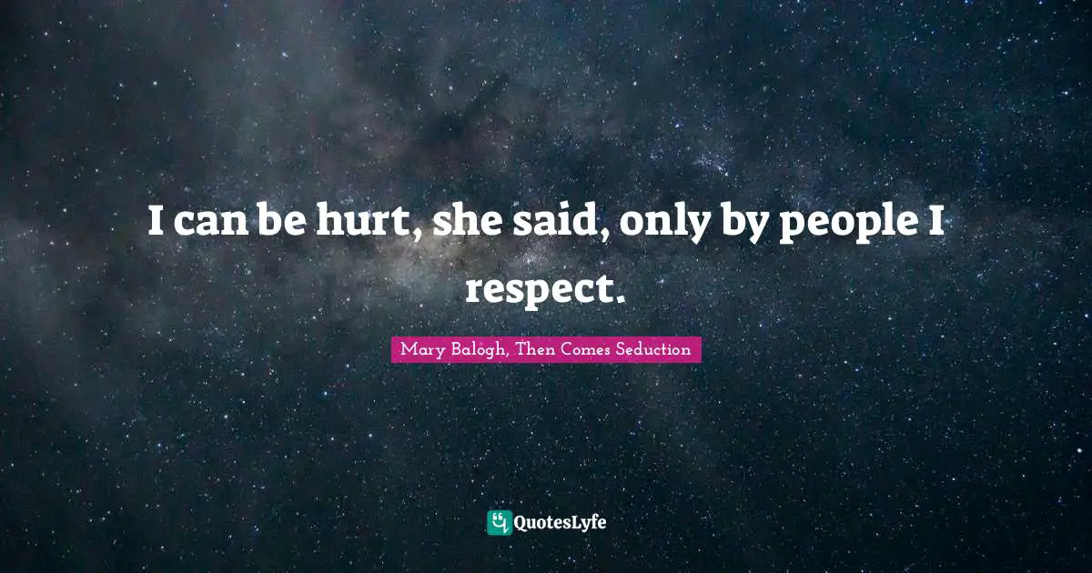 I can be hurt, she said, only by people I respect.
