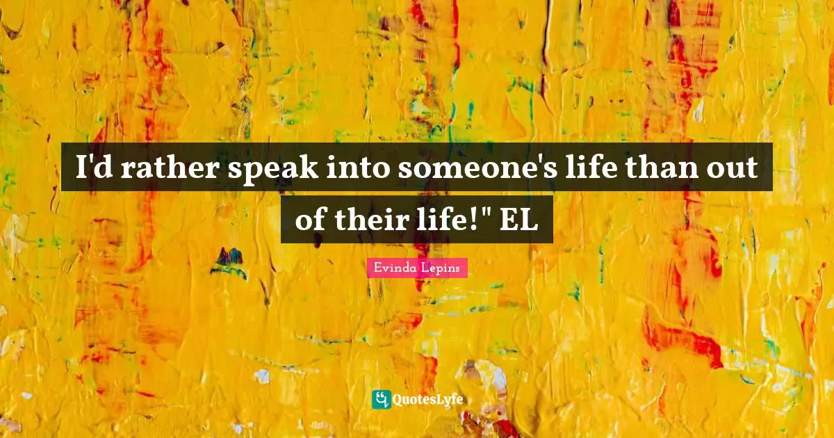 I'd rather speak into someone's life than out of their life!" EL