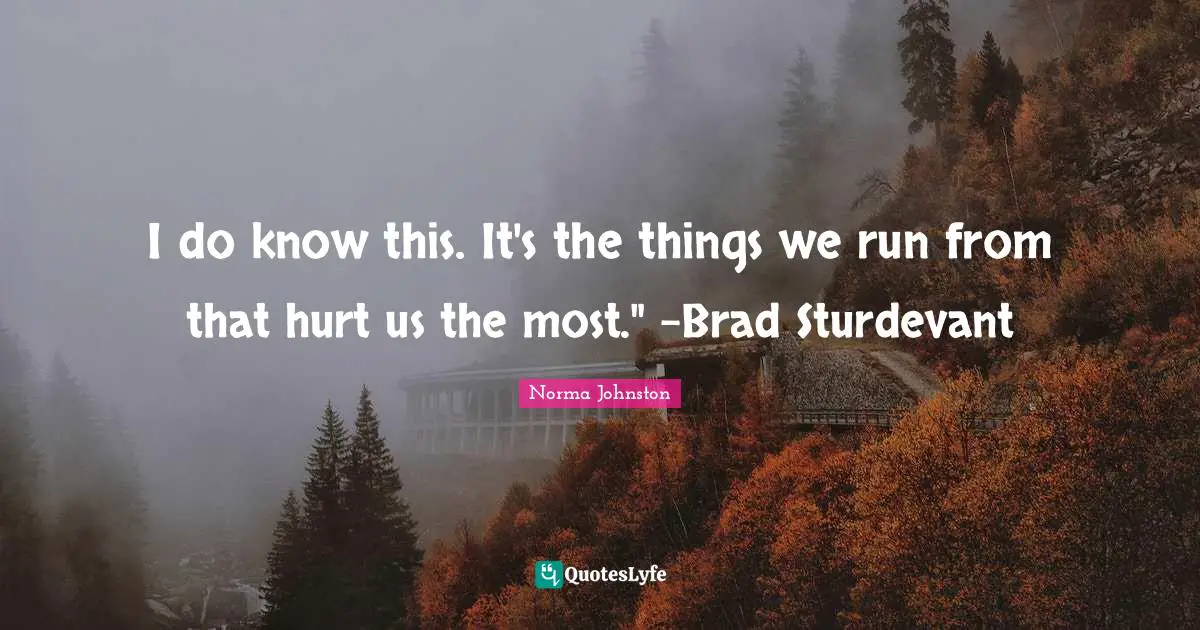 I do know this. It's the things we run from that hurt us the most." –Brad Sturdevant