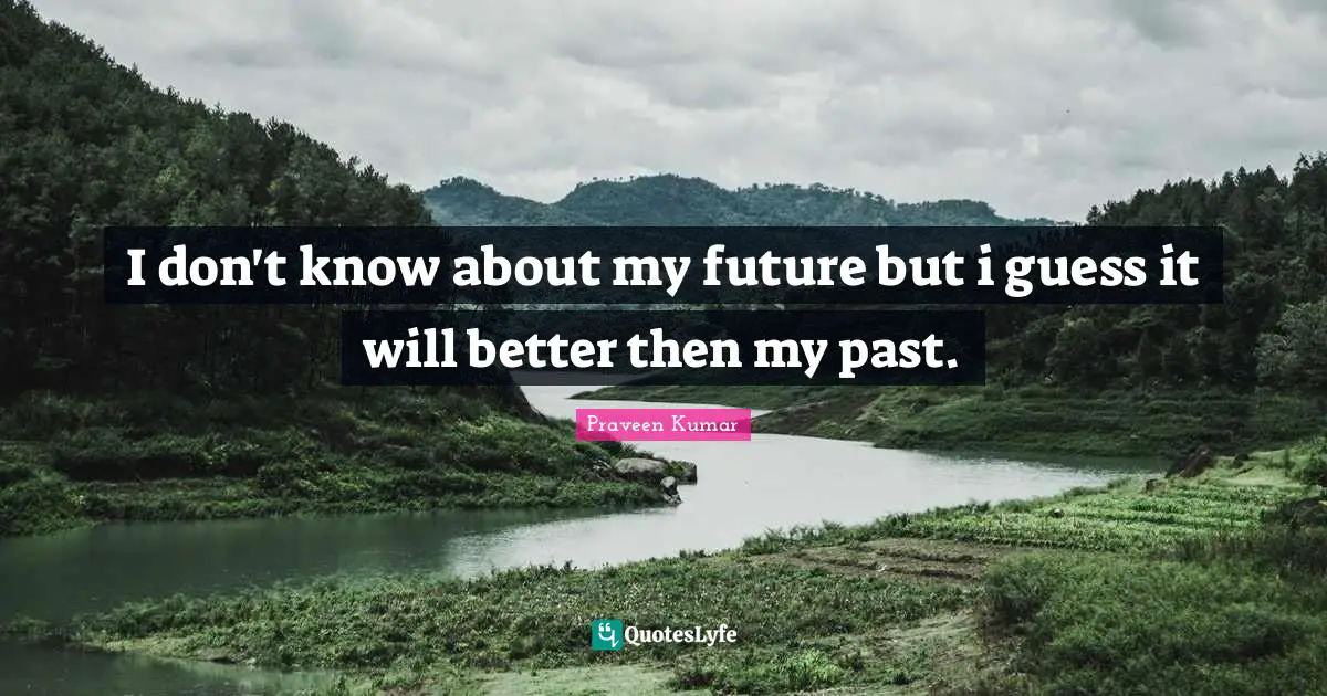 I don't know about my future but i guess it will better then my past.