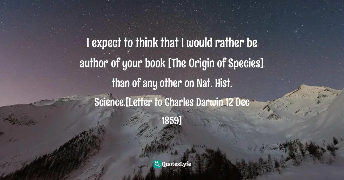 Darwin Quotes: "I expect to think that I would rather be author of your book [The Origin of Species] than of any other on Nat. Hist. Science.[Letter to Charles Darwin 12 Dec 1859]"