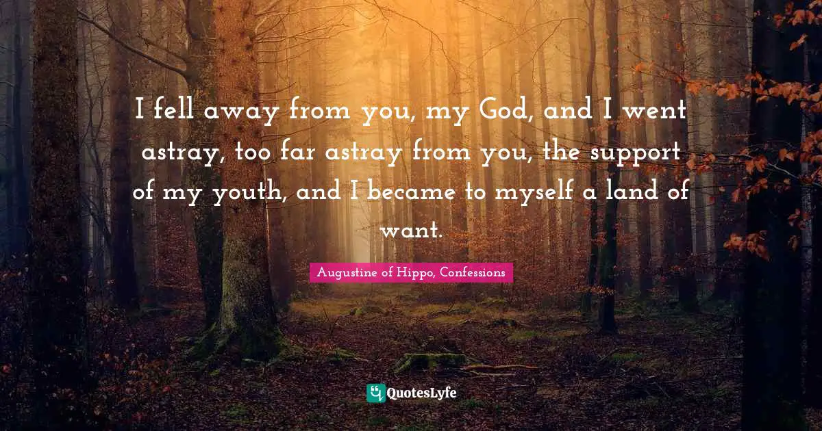 I fell away from you, my God, and I went astray, too far astray from you, the support of my youth, and I became to myself a land of want.