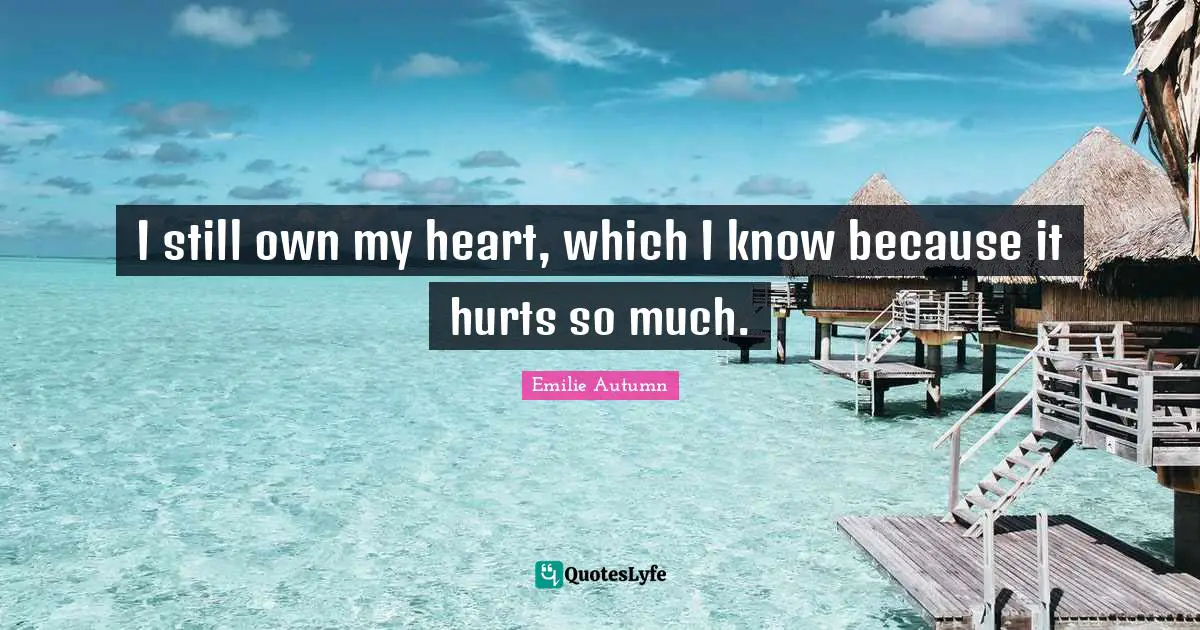 I still own my heart, which I know because it hurts so much.