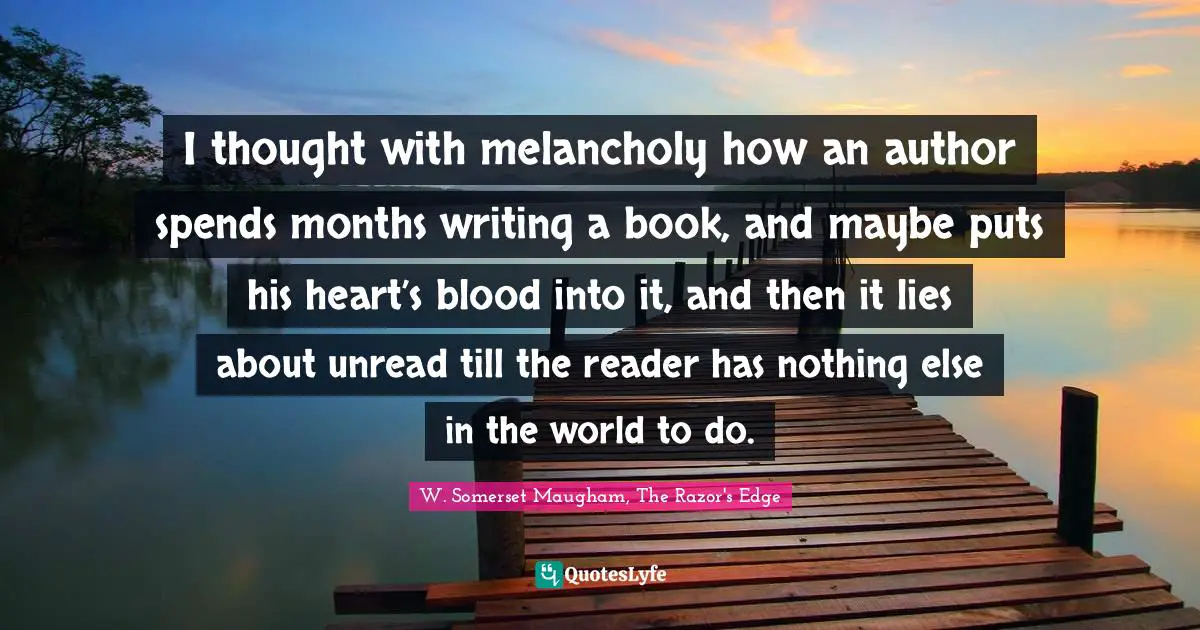 I thought with melancholy how an author spends months writing a book, and maybe puts his heart’s blood into it, and then it lies about unread till the reader has nothing else in the world to do.