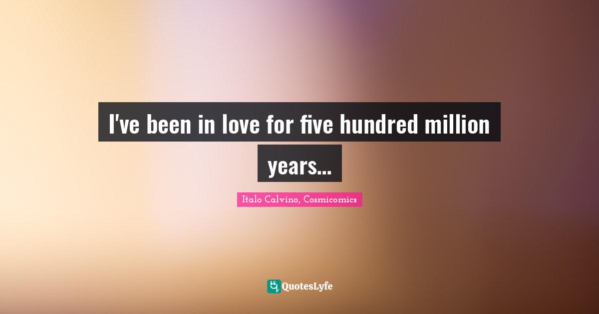 I've been in love for five hundred million years…