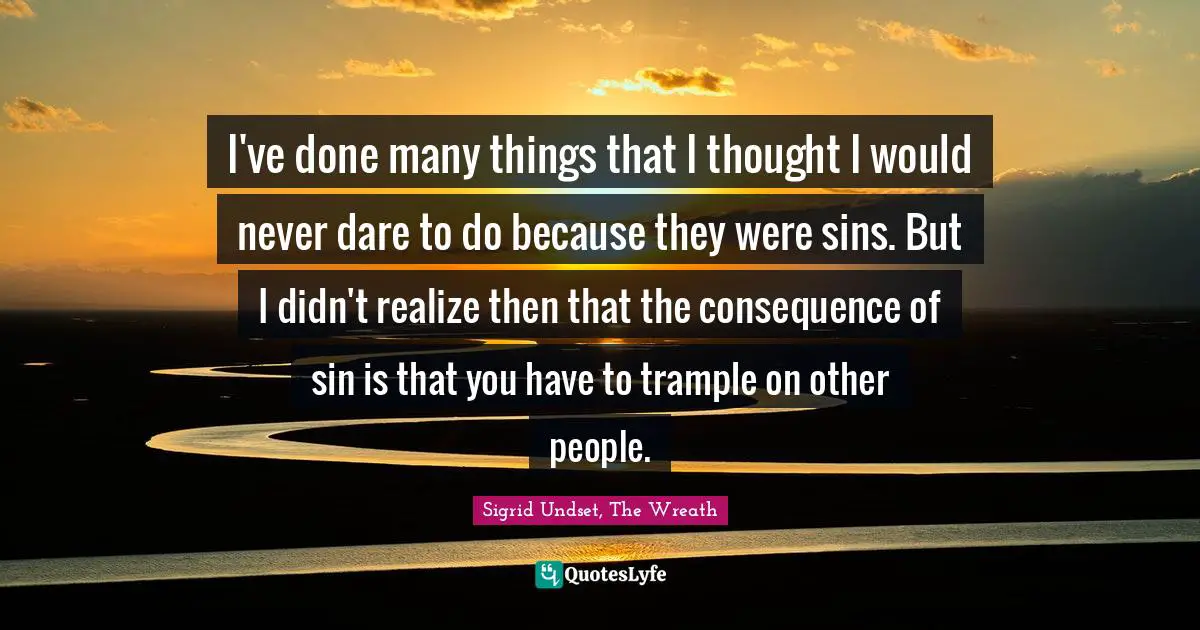 I've done many things that I thought I would never dare to do because they were sins. But I didn't realize then that the consequence of sin is that you have to trample on other people.