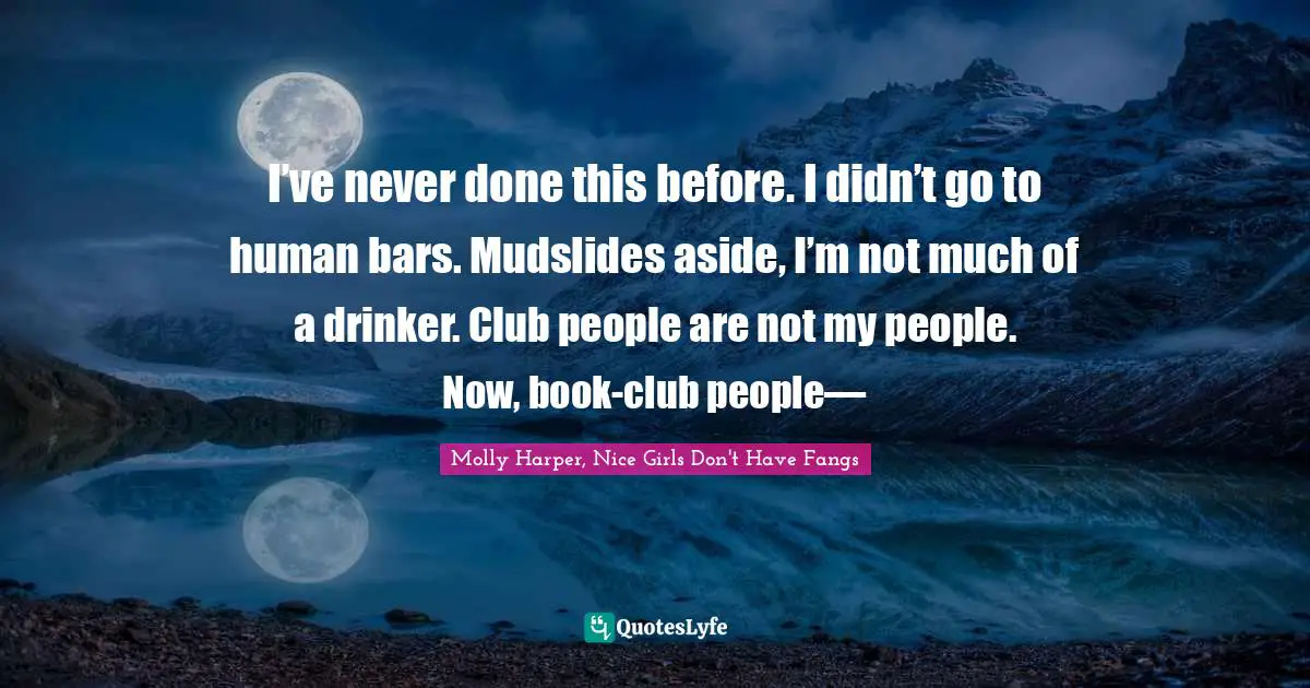 I’ve never done this before. I didn’t go to human bars. Mudslides aside, I’m not much of a drinker. Club people are not my people. Now, book-club people—