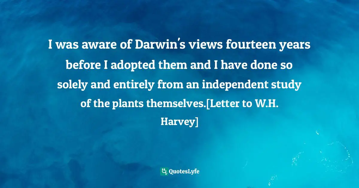 I was aware of Darwin's views fourteen years before I adopted them and I have done so solely and entirely from an independent study of the plants themselves.[Letter to W.H. Harvey]