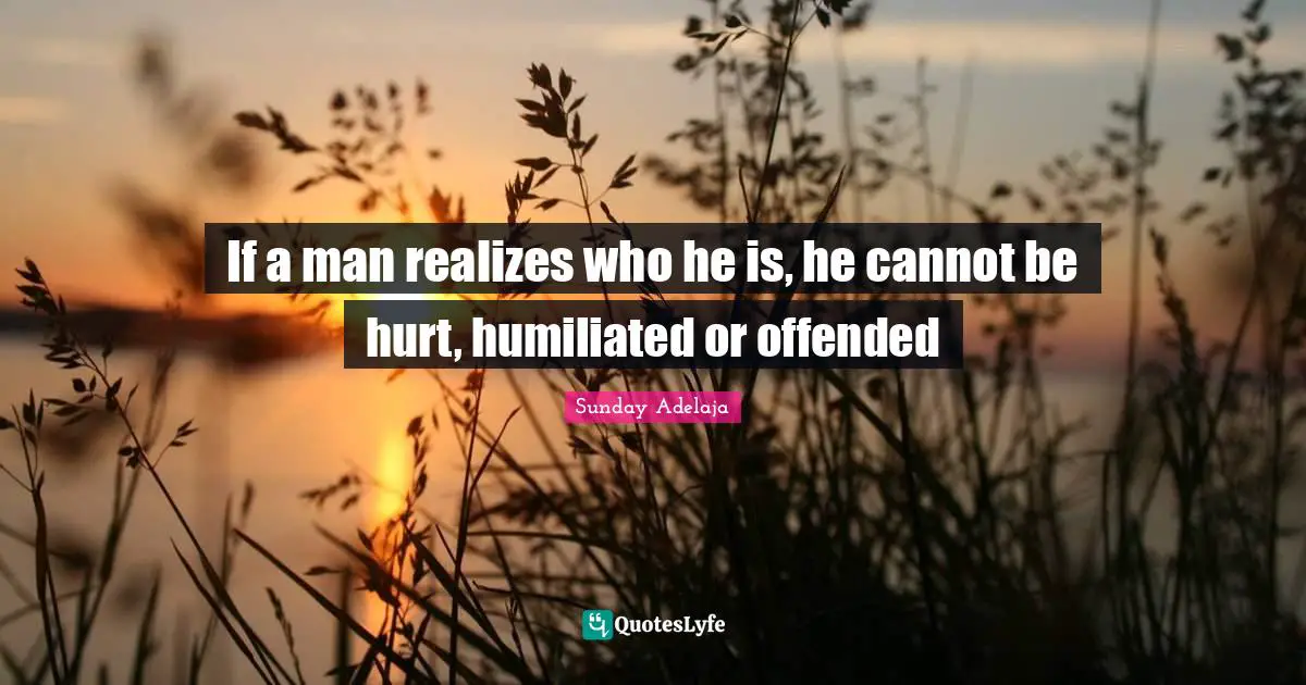 If a man realizes who he is, he cannot be hurt, humiliated or offended