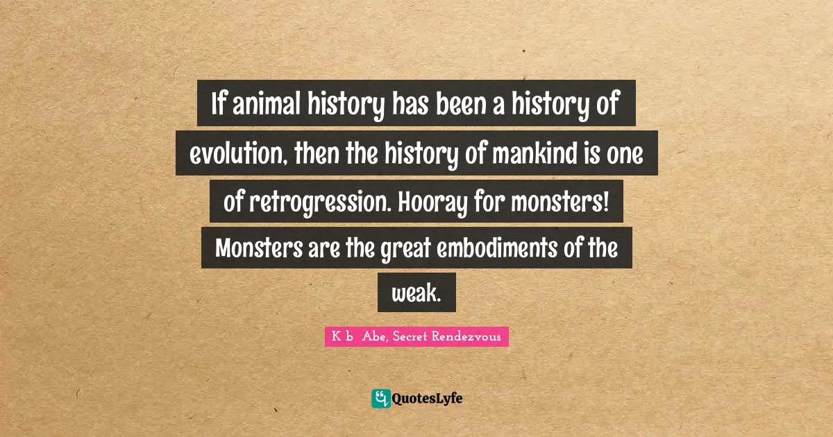 If animal history has been a history of evolution, then the history of mankind is one of retrogression. Hooray for monsters! Monsters are the great embodiments of the weak.