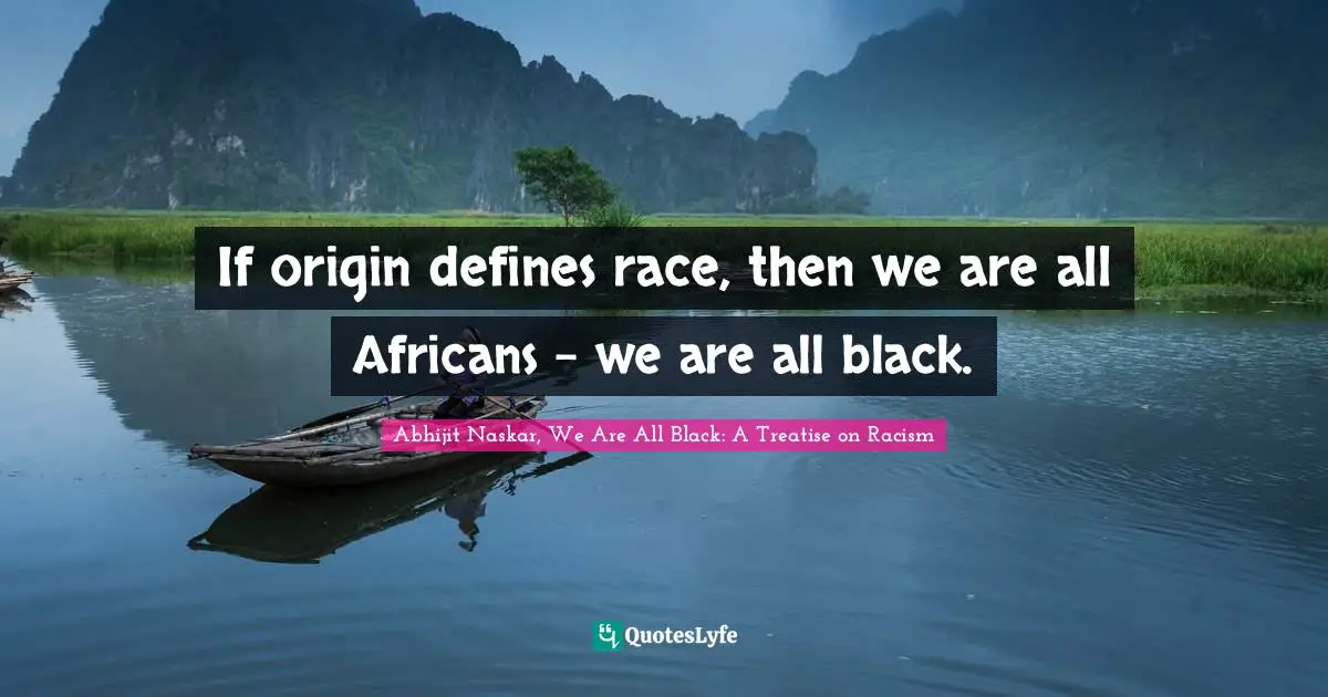 Abhijit Naskar, We Are All Black: A Treatise On Racism Quotes: "If origin defines race, then we are all Africans – we are all black."