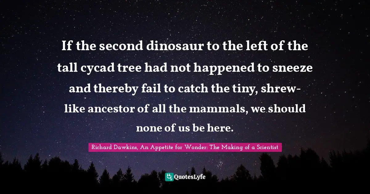 If the second dinosaur to the left of the tall cycad tree had not happened to sneeze and thereby fail to catch the tiny, shrew-like ancestor of all the mammals, we should none of us be here.