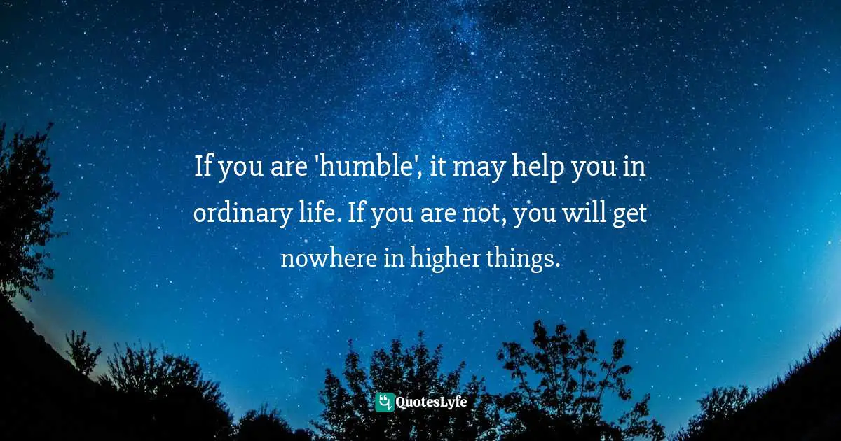 If you are 'humble', it may help you in ordinary life. If you are not, you will get nowhere in higher things.