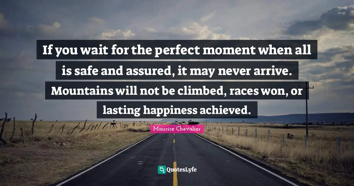 Maurice Chevalier Quotes: "If you wait for the perfect moment when all is safe and assured, it may never arrive. Mountains will not be climbed, races won, or lasting happiness achieved."