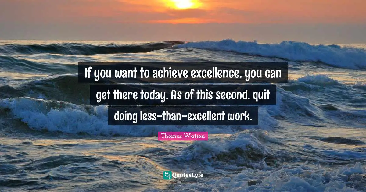 If you want to achieve excellence, you can get there today. As of this second, quit doing less-than-excellent work.