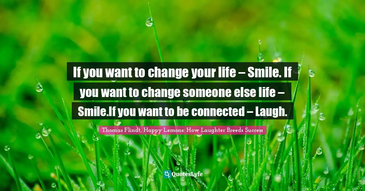 If you want to change your life – Smile. If you want to change someone else life – Smile.If you want to be connected – Laugh.