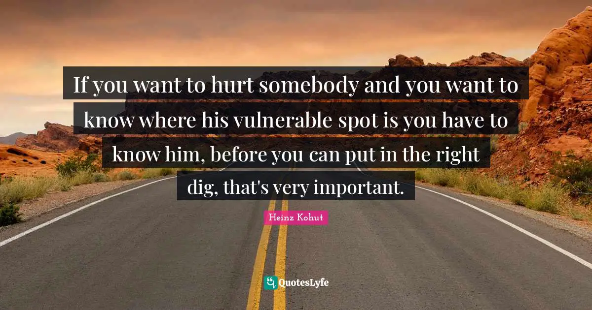 If you want to hurt somebody and you want to know where his vulnerable spot is you have to know him, before you can put in the right dig, that's very important.