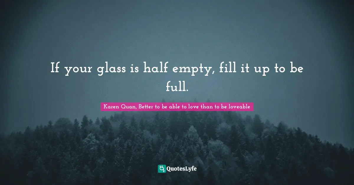 If your glass is half empty, fill it up to be full.