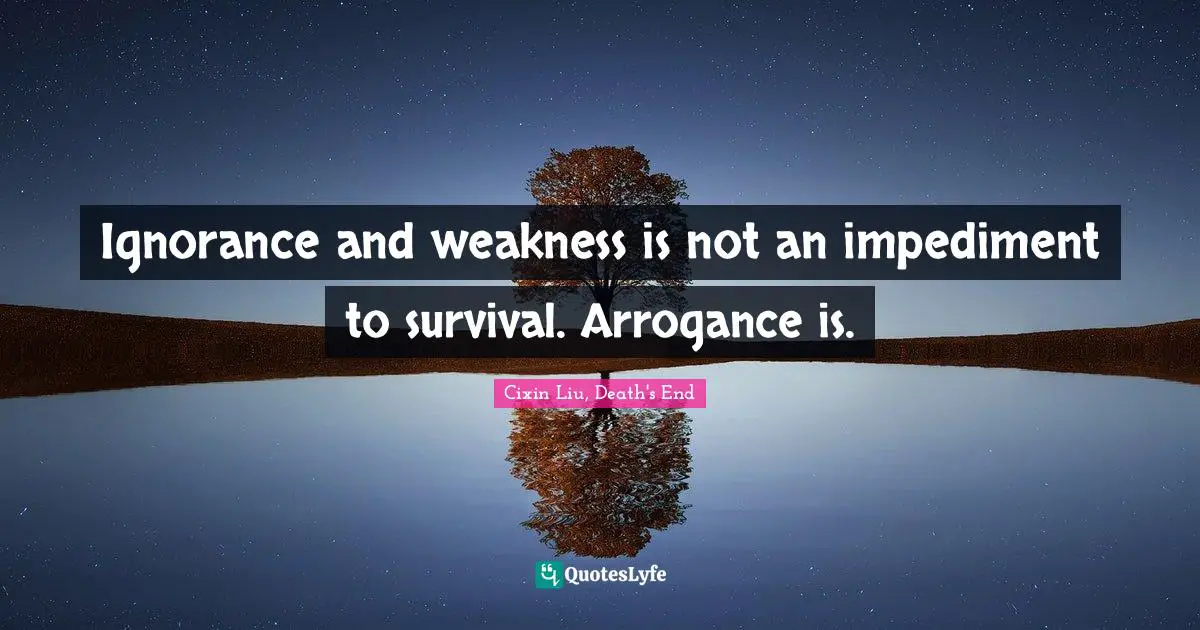 Ignorance and weakness is not an impediment to survival. Arrogance is.