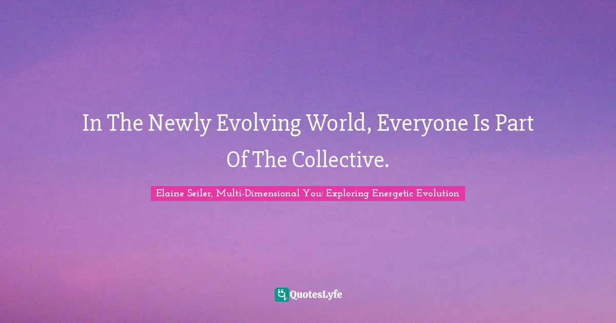 Elaine Seiler, Multi-Dimensional You: Exploring Energetic Evolution Quotes: "In The Newly Evolving World, Everyone Is Part Of The Collective."