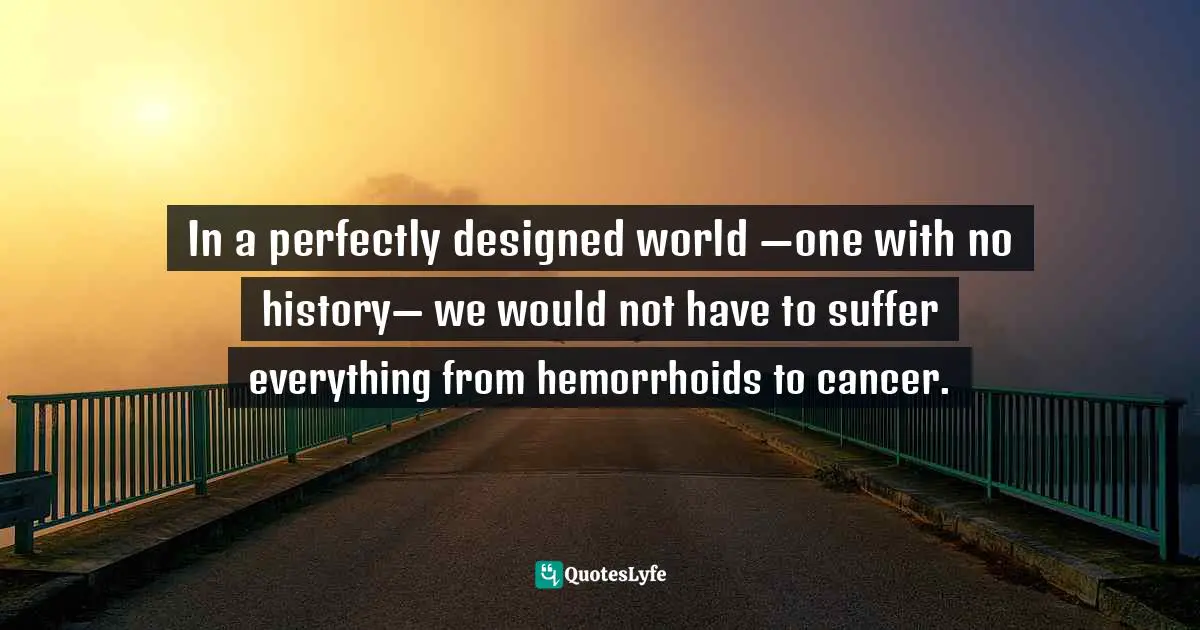 In a perfectly designed world —one with no history— we would not have to suffer everything from hemorrhoids to cancer.