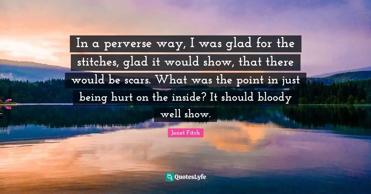 Stitches Quotes: "In a perverse way, I was glad for the stitches, glad it would show, that there would be scars. What was the point in just being hurt on the inside? It should bloody well show."