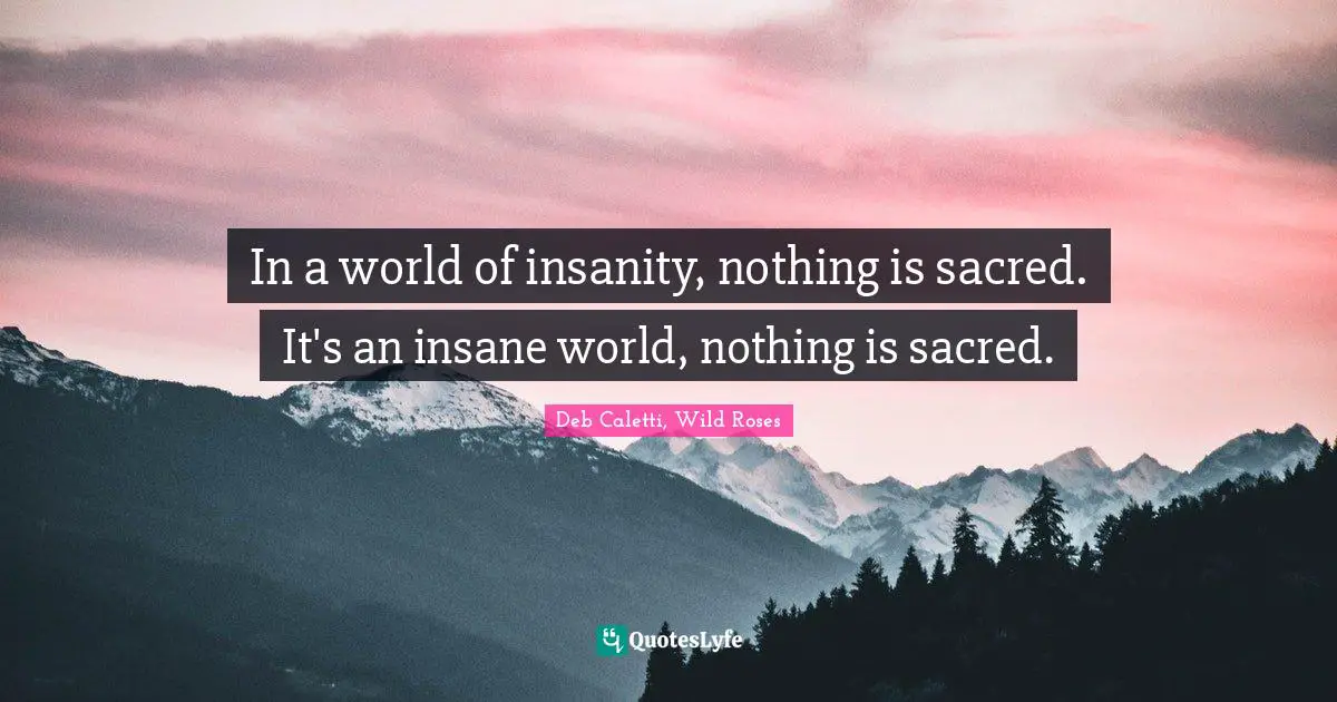 In a world of insanity, nothing is sacred. It's an insane world, nothing is sacred.