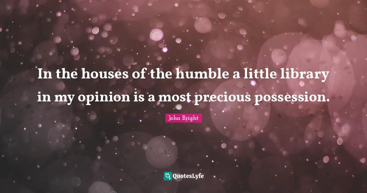 In the houses of the humble a little library in my opinion is a most precious possession.