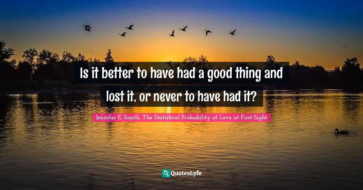 Is it better to have had a good thing and lost it, or never to have had it?