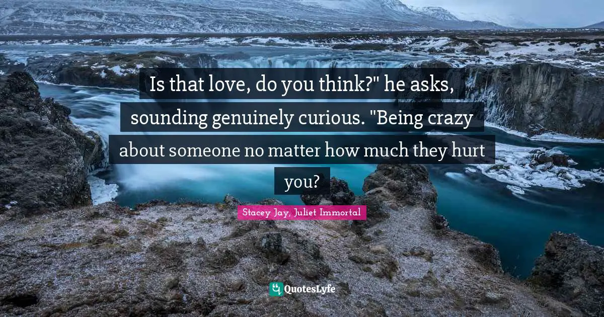 Is that love, do you think?" he asks, sounding genuinely curious. "Being crazy about someone no matter how much they hurt you?