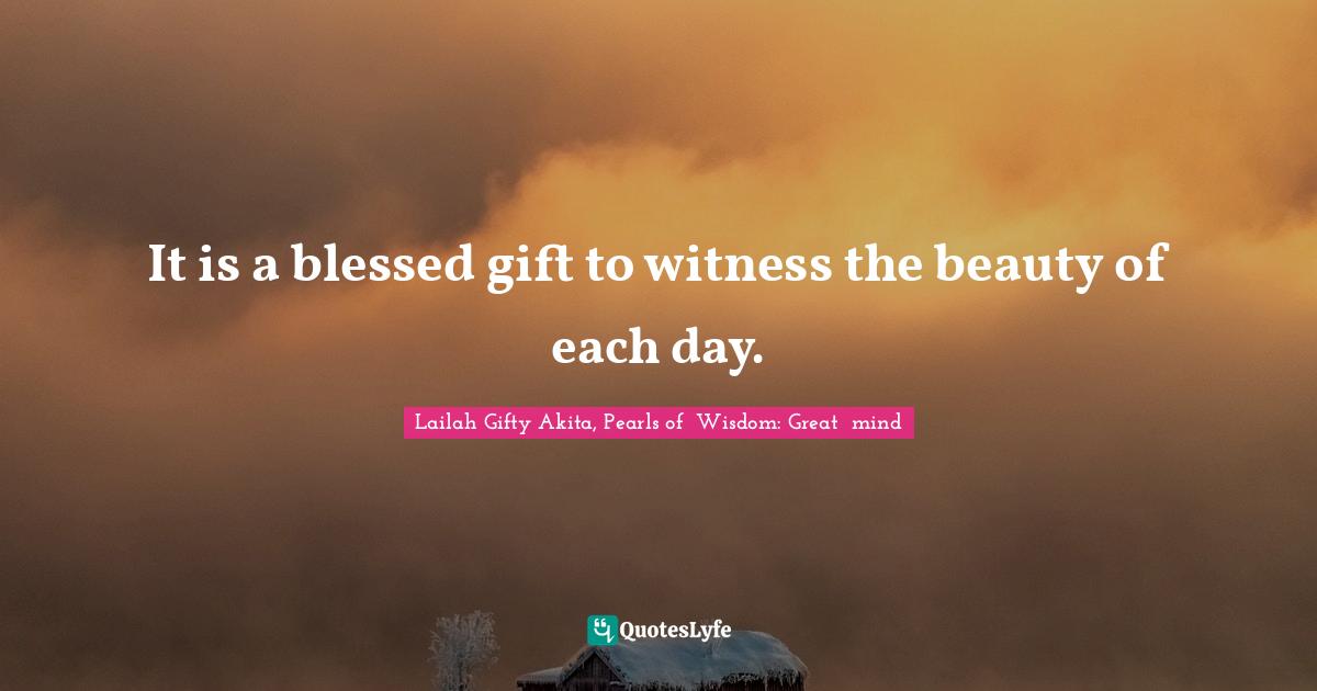 It is a blessed gift to witness the beauty of each day.