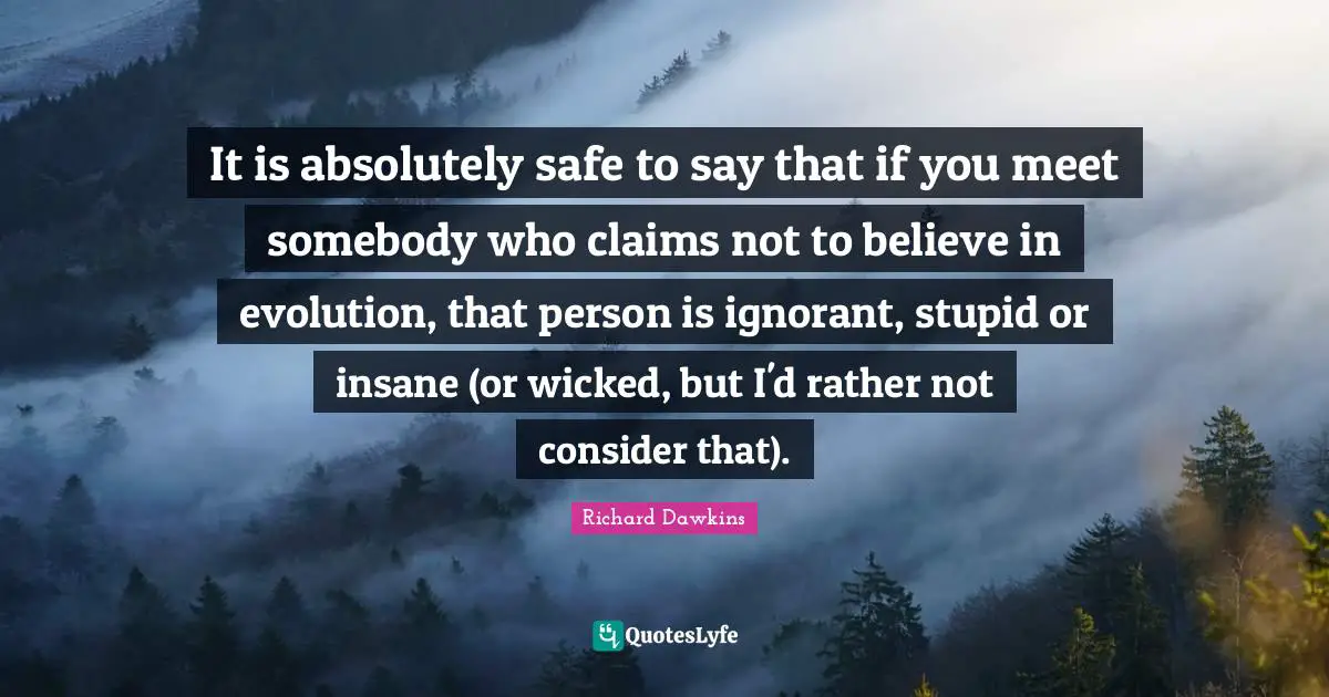 Richard Dawkins Quotes: "It is absolutely safe to say that if you meet somebody who claims not to believe in evolution, that person is ignorant, stupid or insane (or wicked, but I'd rather not consider that)."