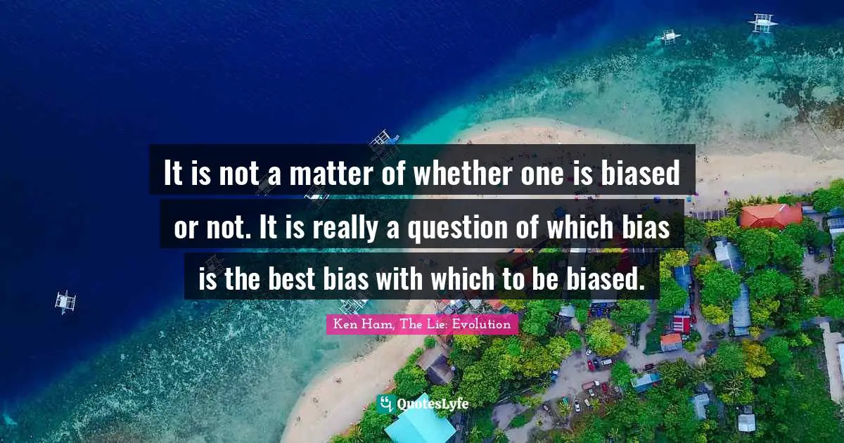 Ken Ham Quotes: "It is not a matter of whether one is biased or not. It is really a question of which bias is the best bias with which to be biased."