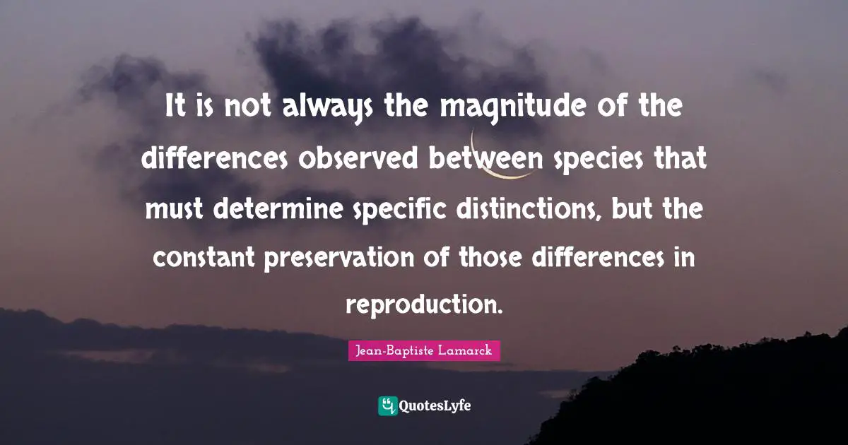 It is not always the magnitude of the differences observed between species that must determine specific distinctions, but the constant preservation of those differences in reproduction.