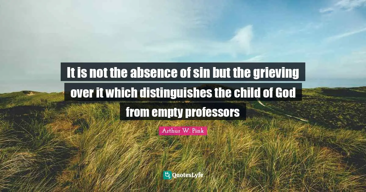 Arthur W. Pink Quotes: "It is not the absence of sin but the grieving over it which distinguishes the child of God from empty professors"