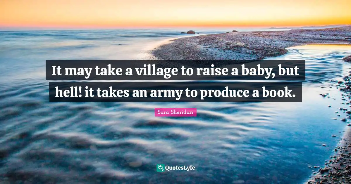 Sara Sheridan Quotes: "It may take a village to raise a baby, but hell! it takes an army to produce a book."