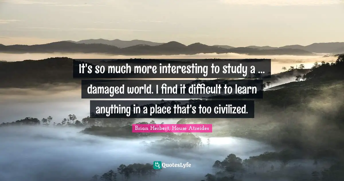 It's so much more interesting to study a ... damaged world. I find it difficult to learn anything in a place that's too civilized.