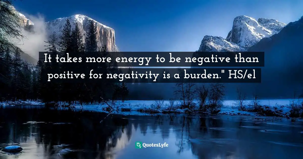 It takes more energy to be negative than positive for negativity is a burden." HS/el