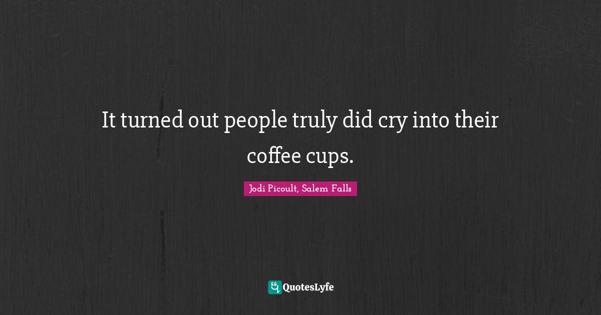 It turned out people truly did cry into their coffee cups.