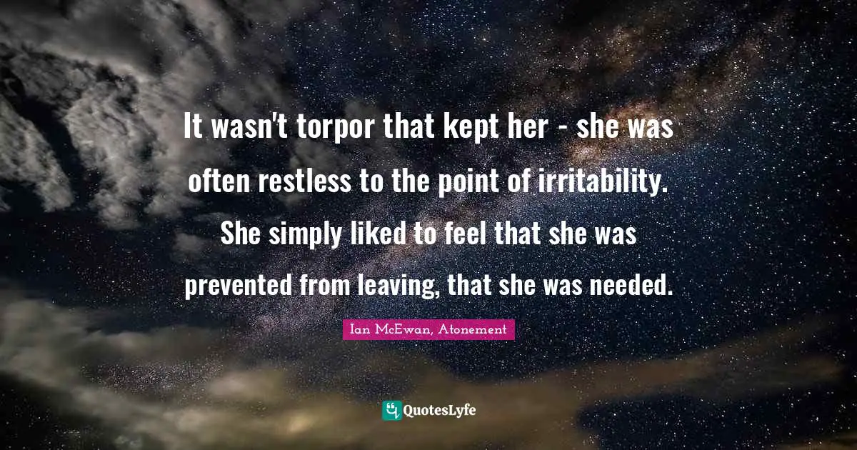 It wasn't torpor that kept her - she was often restless to the point of irritability. She simply liked to feel that she was prevented from leaving, that she was needed.