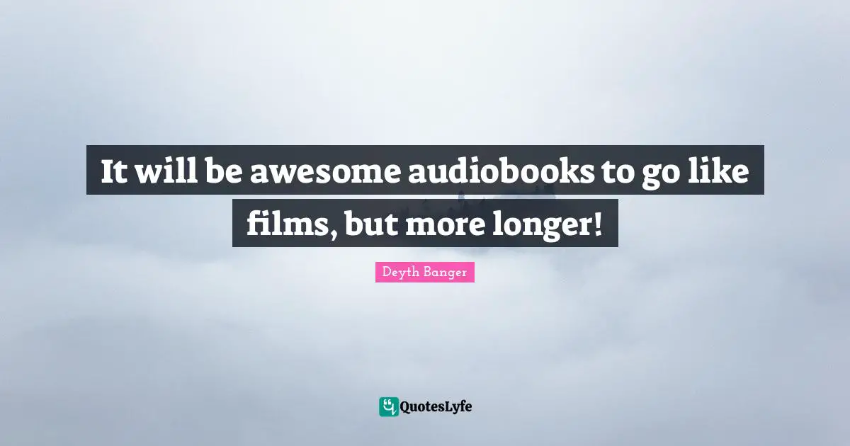 It will be awesome audiobooks to go like films, but more longer!