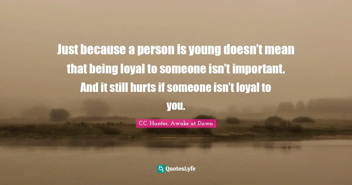 Just because a person is young doesn’t mean that being loyal to someone isn’t important. And it still hurts if someone isn’t loyal to you.