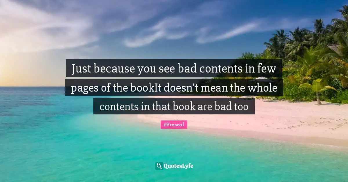Just because you see bad contents in few pages of the bookIt doesn't mean the whole contents in that book are bad too