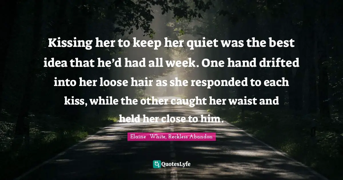 Kissing her to keep her quiet was the best idea that he’d had all week. One hand drifted into her loose hair as she responded to each kiss, while the other caught her waist and held her close to him.