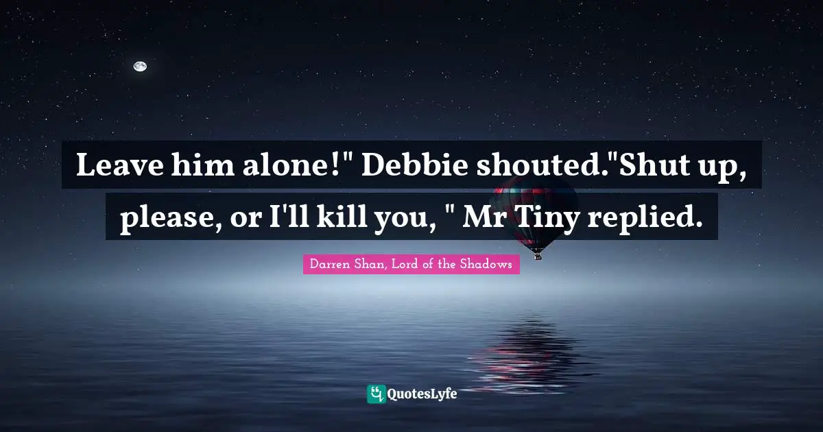Leave him alone!" Debbie shouted."Shut up, please, or I'll kill you, " Mr Tiny replied.