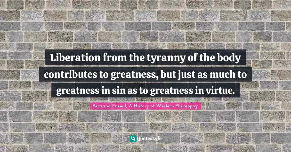 Bertrand Russell, A History Of Western Philosophy Quotes: "Liberation from the tyranny of the body contributes to greatness, but just as much to greatness in sin as to greatness in virtue."