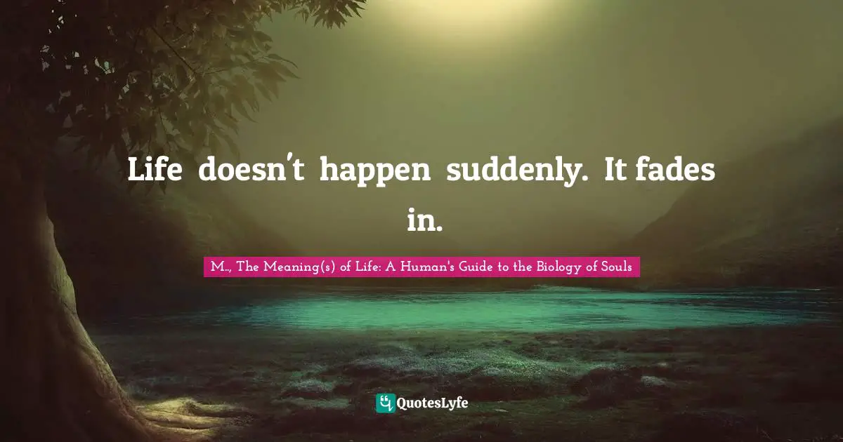 Life  doesn't  happen  suddenly.  It fades  in.