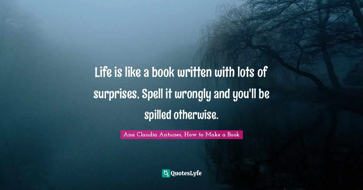 Life is like a book written with lots of surprises, Spell it wrongly and you'll be spilled otherwise.