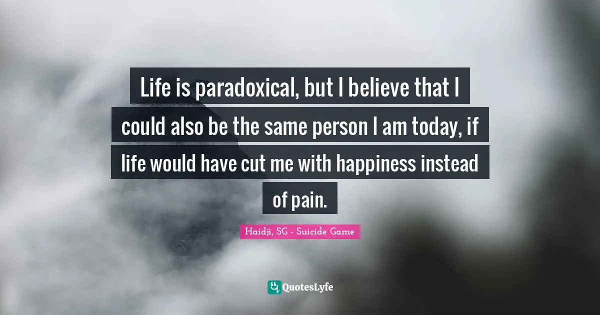 Bibliophile Quotes: "Life is paradoxical, but I believe that I could also be the same person I am today, if life would have cut me with happiness instead of pain."
