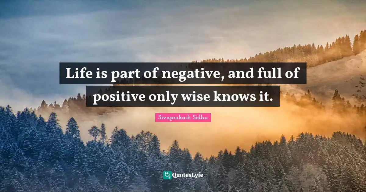 Sivaprakash Sidhu Quotes: "Life is part of negative, and full of positive only wise knows it."